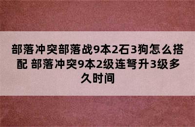 部落冲突部落战9本2石3狗怎么搭配 部落冲突9本2级连弩升3级多久时间